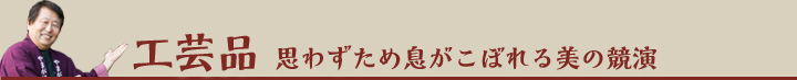 思わずため息がこぼれる美の競演　工芸品